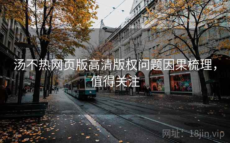 汤不热网页版高清版权问题因果梳理，值得关注