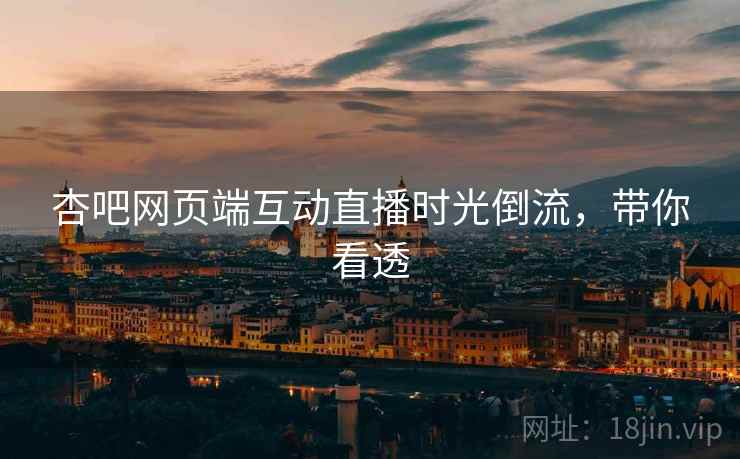杏吧网页端互动直播时光倒流,带你看透 杏吧网页端互动直播时光倒流,带你看透