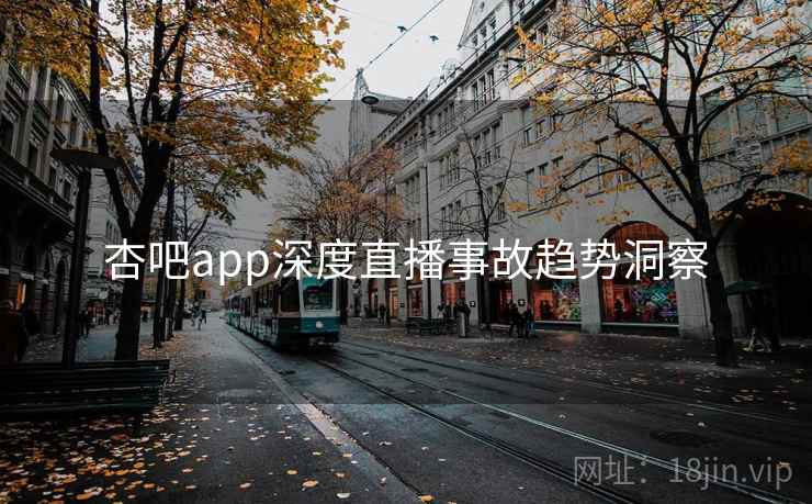 杏吧app深度直播事故趋势洞察 杏吧app深度直播事故趋势洞察