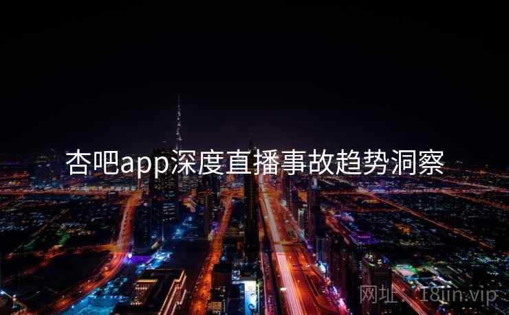 杏吧app深度直播事故趋势洞察 杏吧app深度直播事故趋势洞察