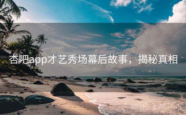 杏吧app才艺秀场幕后故事,揭秘真相 杏吧app才艺秀场幕后故事,揭秘真相