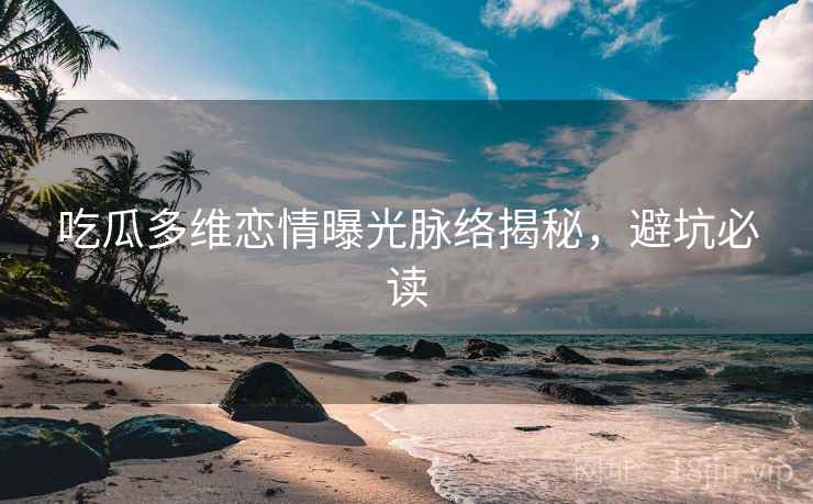 吃瓜多维恋情曝光脉络揭秘，避坑必读