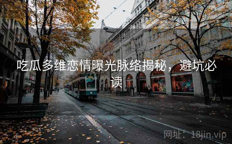 吃瓜多维恋情曝光脉络揭秘，避坑必读