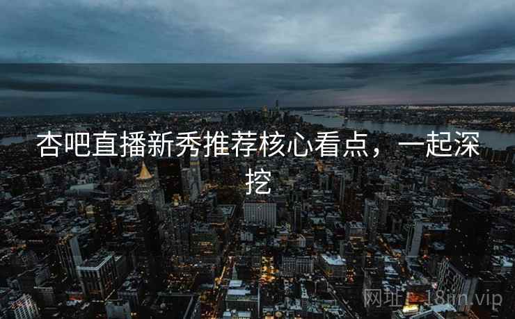 杏吧直播新秀推荐核心看点,一起深挖 杏吧直播新秀推荐核心看点,一起深挖