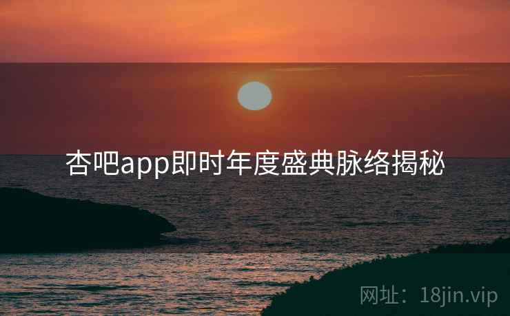 杏吧app即时年度盛典脉络揭秘 杏吧app即时年度盛典脉络揭秘