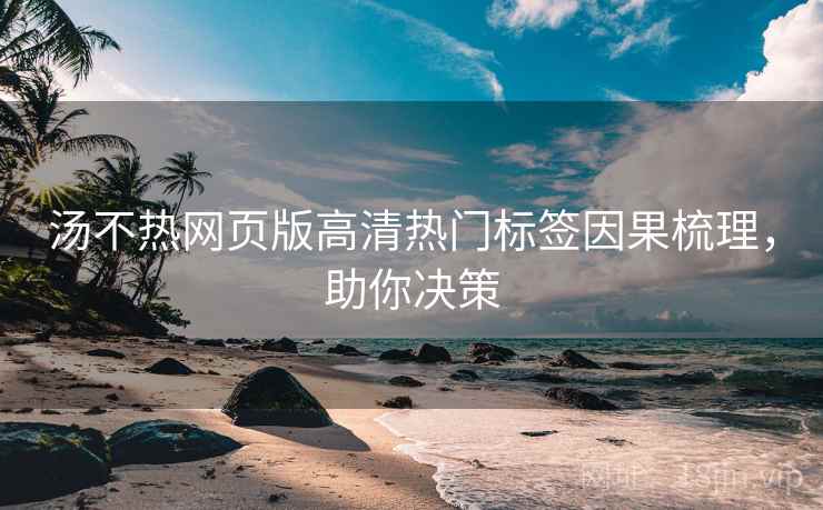 汤不热网页版高清热门标签因果梳理,助你决策 汤不热网页版高清热门标签因果梳理,助你决策