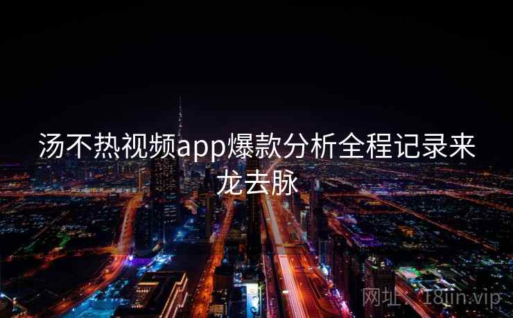 汤不热视频app爆款分析全程记录来龙去脉 汤不热视频app爆款分析全程记录来龙去脉