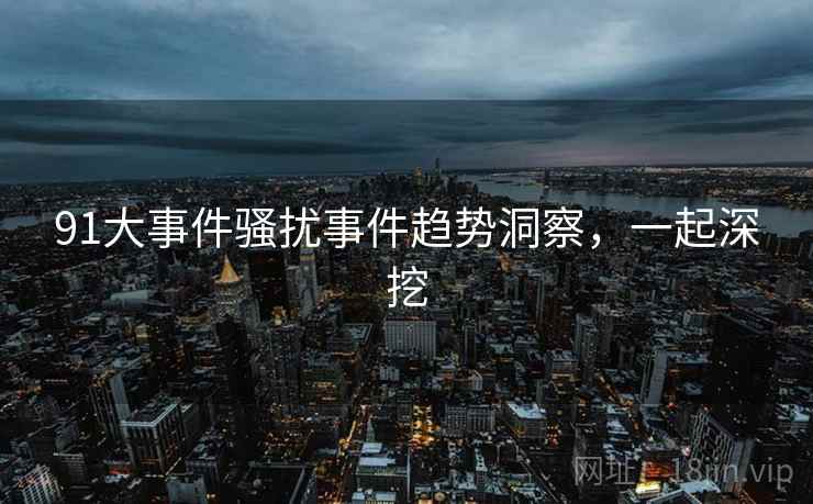 91大事件骚扰事件趋势洞察,一起深挖 91大事件骚扰事件趋势洞察,一起深挖