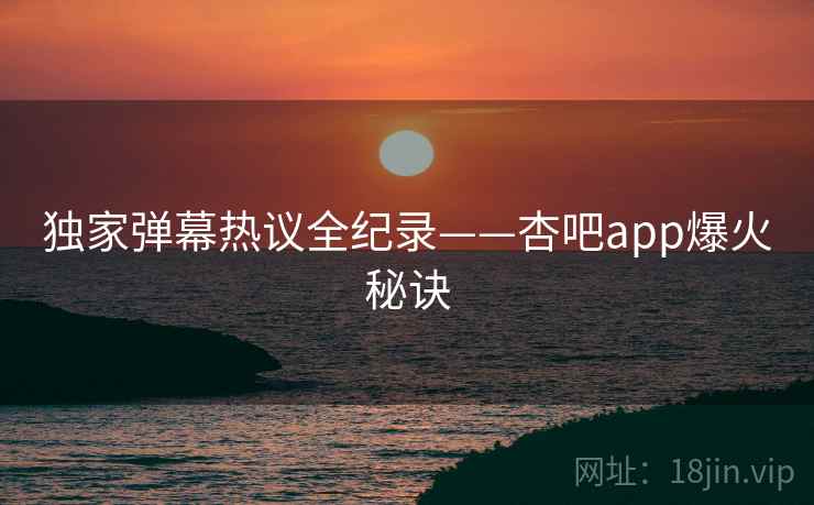 独家弹幕热议全纪录——杏吧app爆火秘诀 独家弹幕热议全纪录——杏吧app爆火秘诀