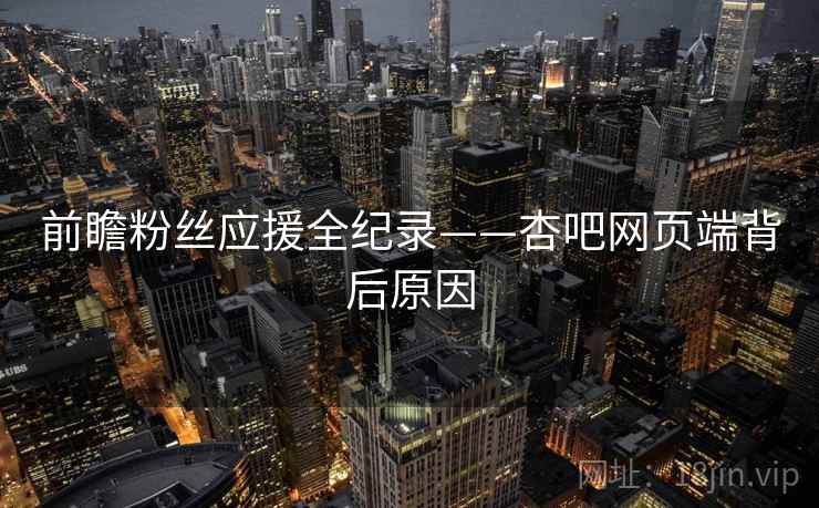 前瞻粉丝应援全纪录——杏吧网页端背后原因 前瞻粉丝应援全纪录——杏吧网页端背后原因
