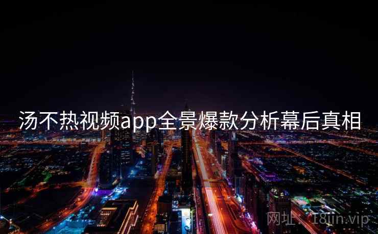 汤不热视频app全景爆款分析幕后真相 汤不热视频app全景爆款分析幕后真相