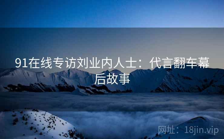 91在线专访刘业内人士:代言翻车幕后故事 91在线专访刘业内人士:代言翻车幕后故事