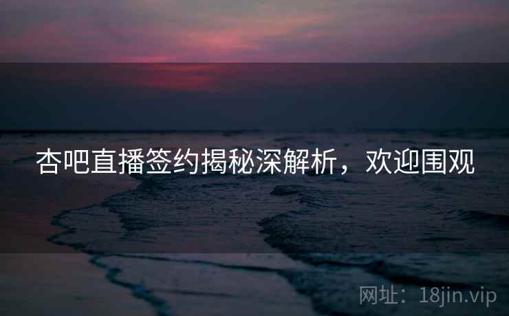 杏吧直播签约揭秘深解析,欢迎围观 杏吧直播签约揭秘深解析,欢迎围观