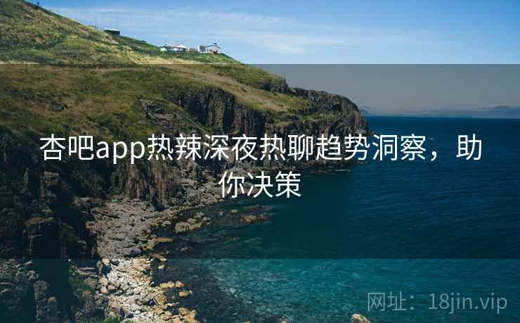 杏吧app热辣深夜热聊趋势洞察,助你决策 杏吧app热辣深夜热聊趋势洞察,助你决策