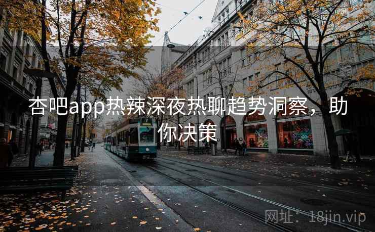 杏吧app热辣深夜热聊趋势洞察,助你决策 杏吧app热辣深夜热聊趋势洞察,助你决策