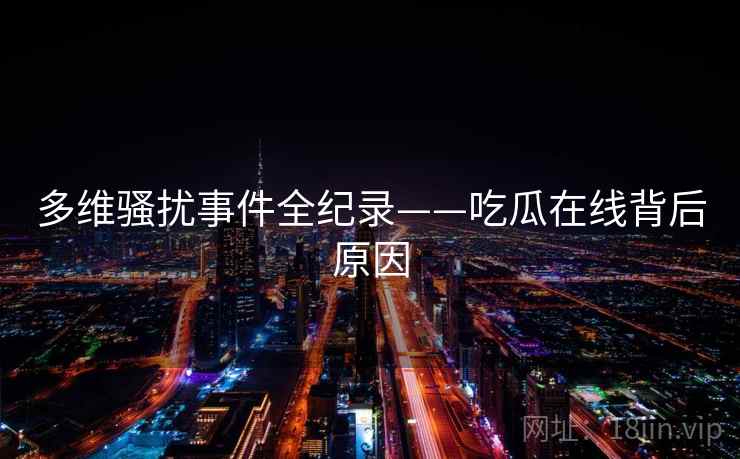 多维骚扰事件全纪录——吃瓜在线背后原因 多维骚扰事件全纪录——吃瓜在线背后原因