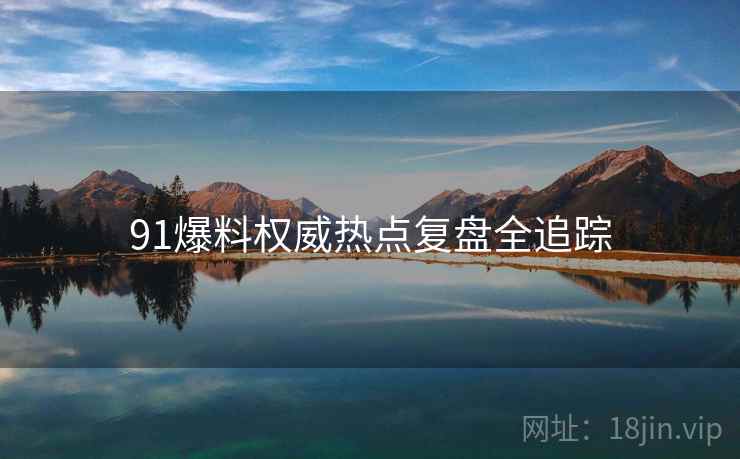 91爆料权威热点复盘全追踪 91爆料权威热点复盘全追踪