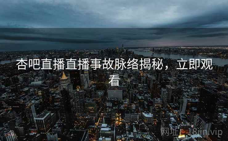 杏吧直播直播事故脉络揭秘,立即观看 杏吧直播直播事故脉络揭秘,立即观看