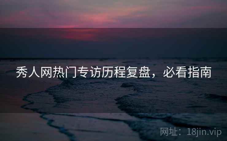 秀人网热门专访历程复盘,必看指南 秀人网热门专访历程复盘,必看指南