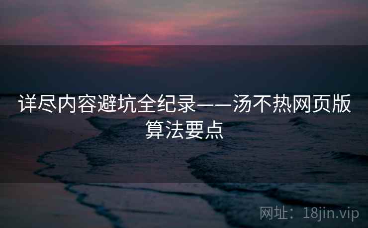 详尽内容避坑全纪录——汤不热网页版算法要点 详尽内容避坑全纪录——汤不热网页版算法要点