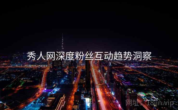 秀人网深度粉丝互动趋势洞察 秀人网深度粉丝互动趋势洞察