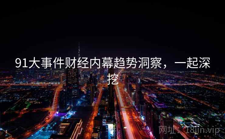 91大事件财经内幕趋势洞察,一起深挖 91大事件财经内幕趋势洞察,一起深挖