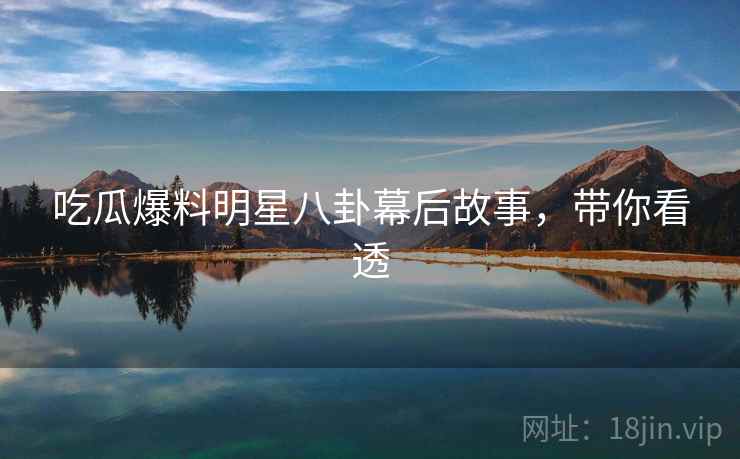 吃瓜爆料明星八卦幕后故事,带你看透 吃瓜爆料明星八卦幕后故事,带你看透