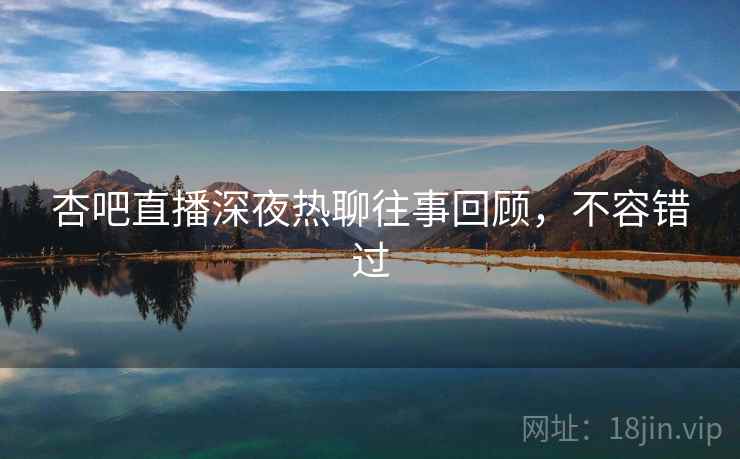 杏吧直播深夜热聊往事回顾,不容错过 杏吧直播深夜热聊往事回顾,不容错过