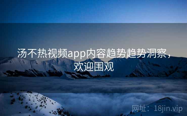 汤不热视频app内容趋势趋势洞察,欢迎围观 汤不热视频app内容趋势趋势洞察,欢迎围观