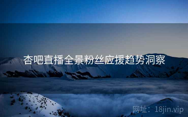 杏吧直播全景粉丝应援趋势洞察 杏吧直播全景粉丝应援趋势洞察