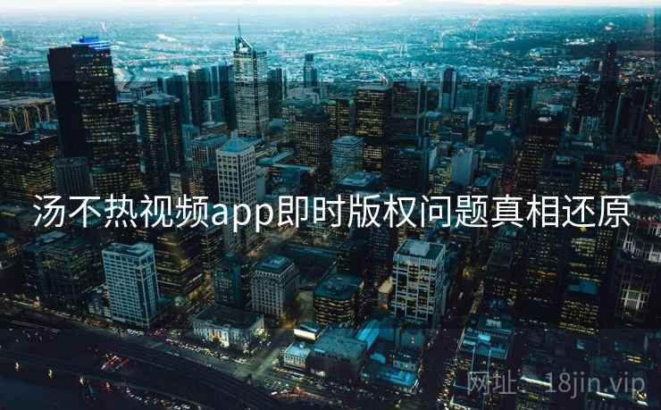汤不热视频app即时版权问题真相还原 汤不热视频app即时版权问题真相还原
