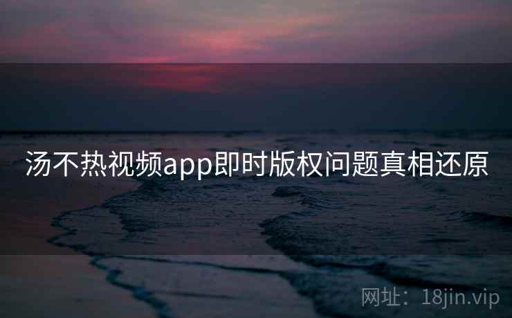 汤不热视频app即时版权问题真相还原 汤不热视频app即时版权问题真相还原