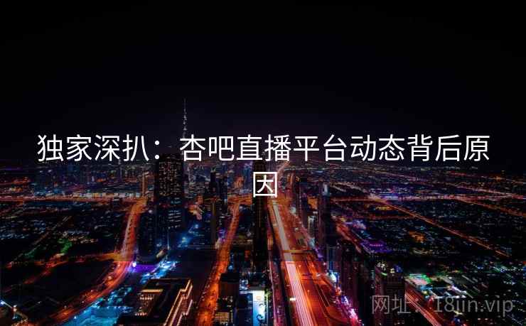 独家深扒：杏吧直播平台动态背后原因