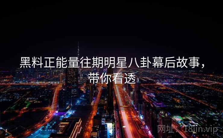 黑料正能量往期明星八卦幕后故事,带你看透 黑料正能量往期明星八卦幕后故事,带你看透