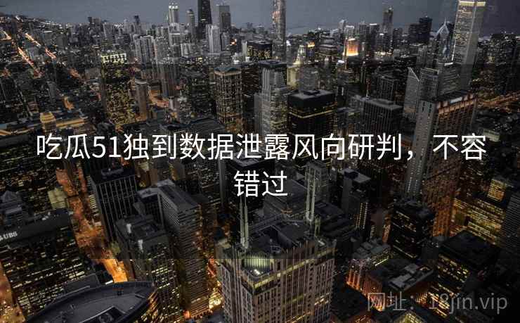 吃瓜51独到数据泄露风向研判,不容错过 吃瓜51独到数据泄露风向研判,不容错过