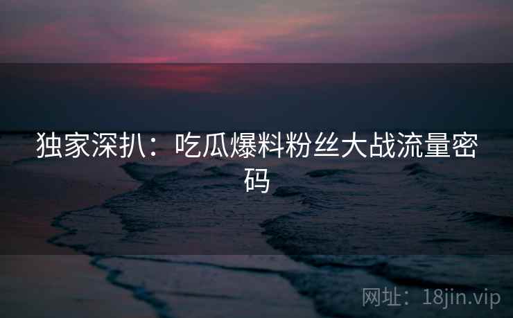 独家深扒:吃瓜爆料粉丝大战流量密码 独家深扒:吃瓜爆料粉丝大战流量密码