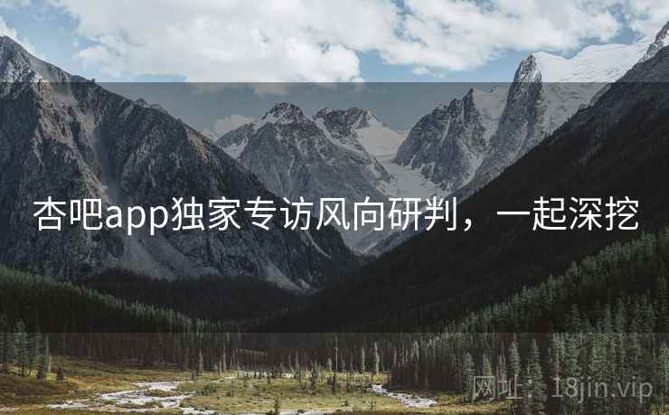 杏吧app独家专访风向研判,一起深挖 杏吧app独家专访风向研判,一起深挖