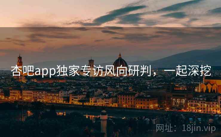 杏吧app独家专访风向研判,一起深挖 杏吧app独家专访风向研判,一起深挖