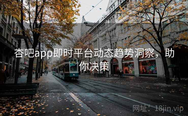 杏吧app即时平台动态趋势洞察,助你决策 杏吧app即时平台动态趋势洞察,助你决策