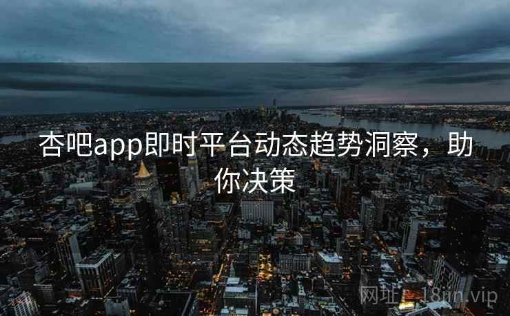 杏吧app即时平台动态趋势洞察,助你决策 杏吧app即时平台动态趋势洞察,助你决策
