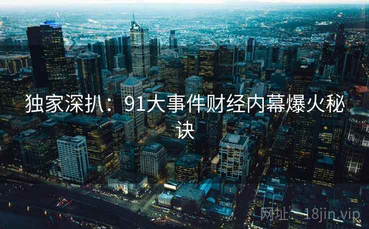 独家深扒:91大事件财经内幕爆火秘诀 独家深扒:91大事件财经内幕爆火秘诀