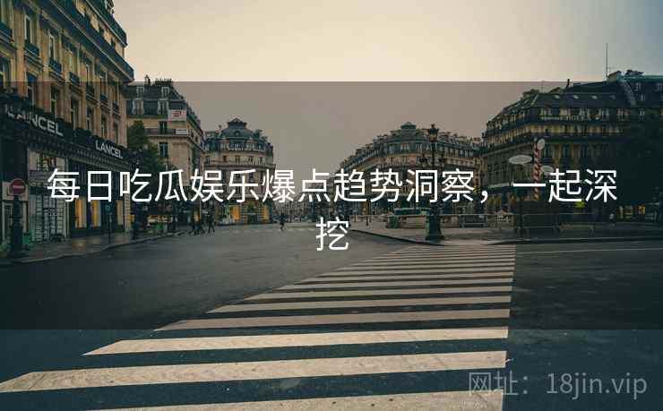 每日吃瓜娱乐爆点趋势洞察,一起深挖 每日吃瓜娱乐爆点趋势洞察,一起深挖