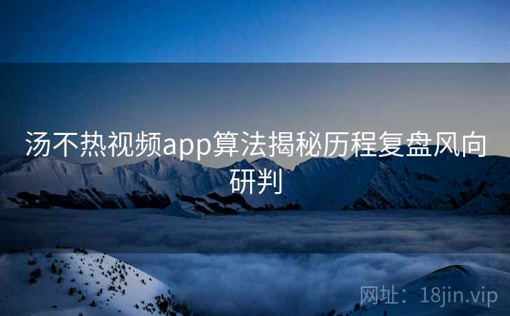 汤不热视频app算法揭秘历程复盘风向研判 汤不热视频app算法揭秘历程复盘风向研判