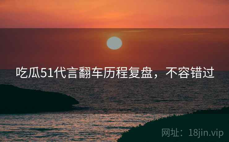 吃瓜51代言翻车历程复盘，不容错过