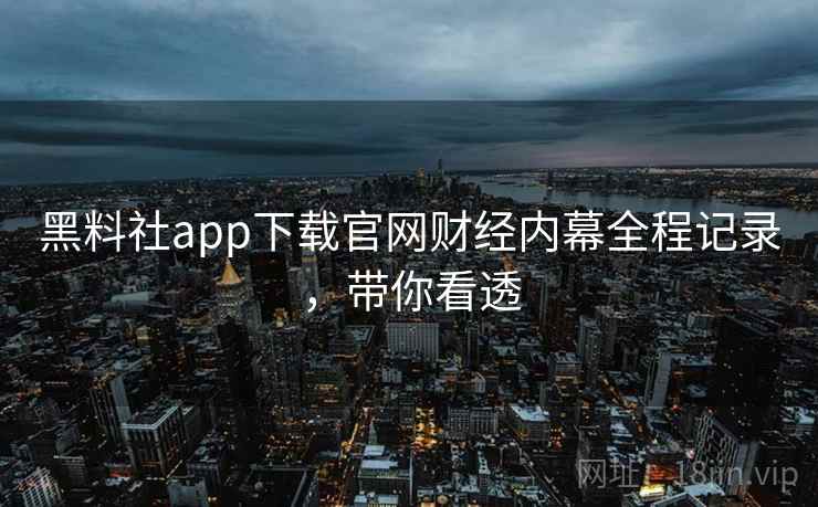 黑料社app下载官网财经内幕全程记录,带你看透 黑料社app下载官网财经内幕全程记录,带你看透