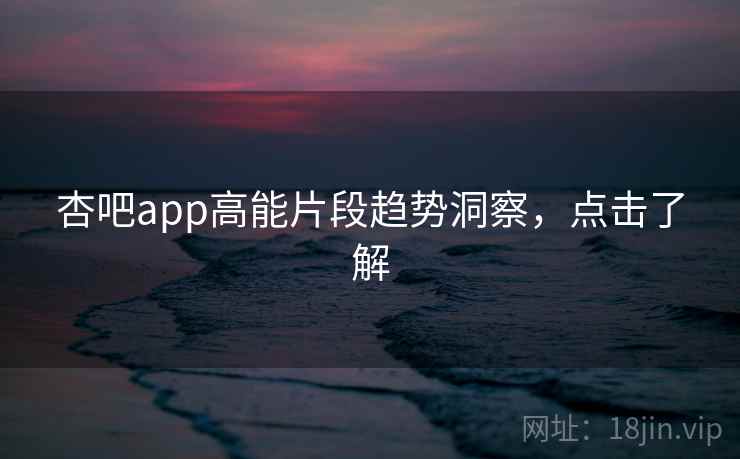 杏吧app高能片段趋势洞察,点击了解 杏吧app高能片段趋势洞察,点击了解
