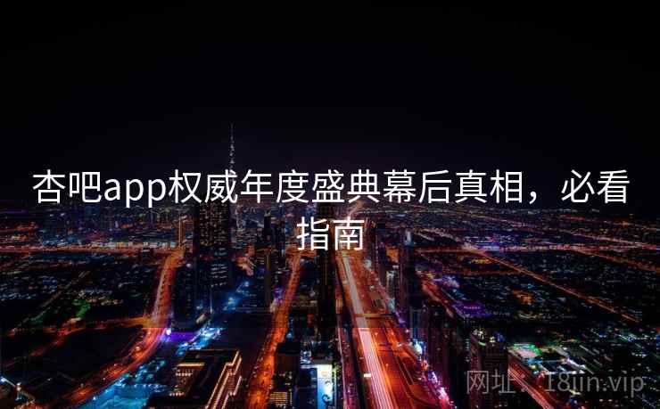 杏吧app权威年度盛典幕后真相,必看指南 杏吧app权威年度盛典幕后真相,必看指南