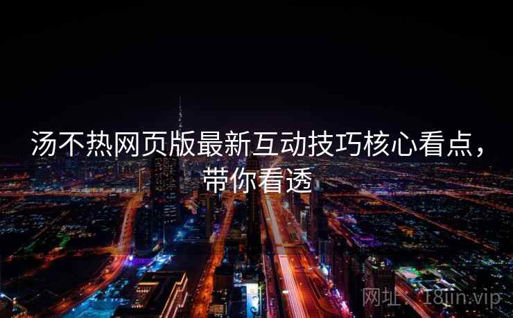 汤不热网页版最新互动技巧核心看点,带你看透 汤不热网页版最新互动技巧核心看点,带你看透